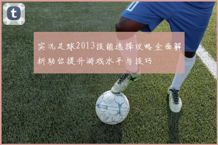 实况足球2013技能选择攻略全面解析助你提升游戏水平与技巧