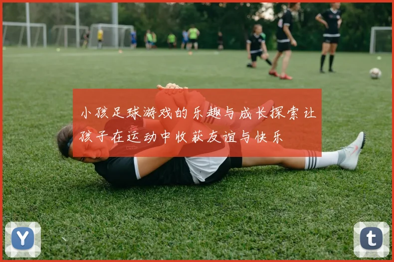 小孩足球游戏的乐趣与成长探索让孩子在运动中收获友谊与快乐