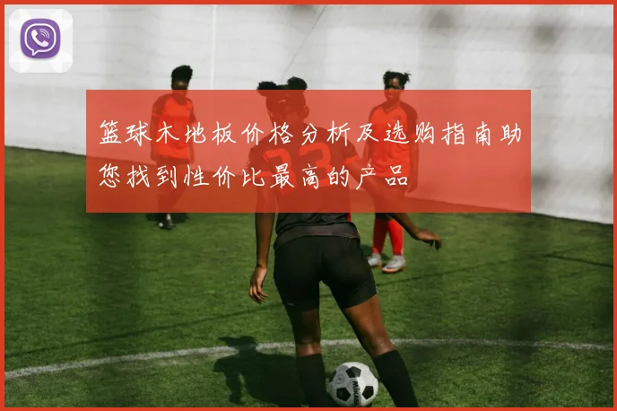 篮球木地板价格分析及选购指南助您找到性价比最高的产品