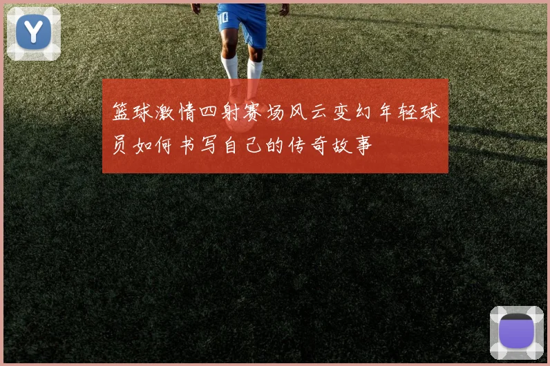 篮球激情四射赛场风云变幻年轻球员如何书写自己的传奇故事