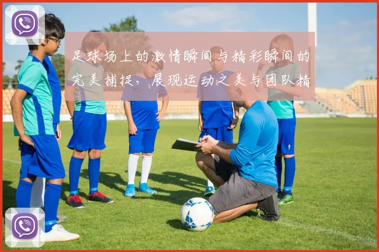 足球场上的激情瞬间与精彩瞬间的完美捕捉，展现运动之美与团队精神