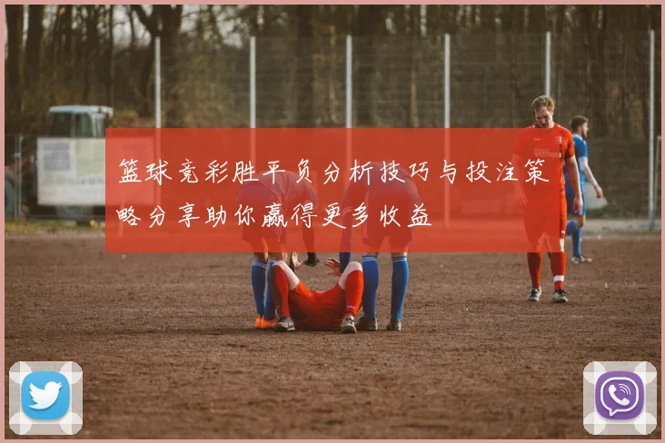 篮球竞彩胜平负分析技巧与投注策略分享助你赢得更多收益